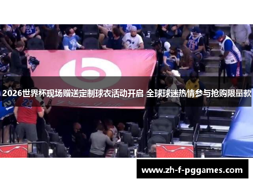 2026世界杯现场赠送定制球衣活动开启 全球球迷热情参与抢购限量款