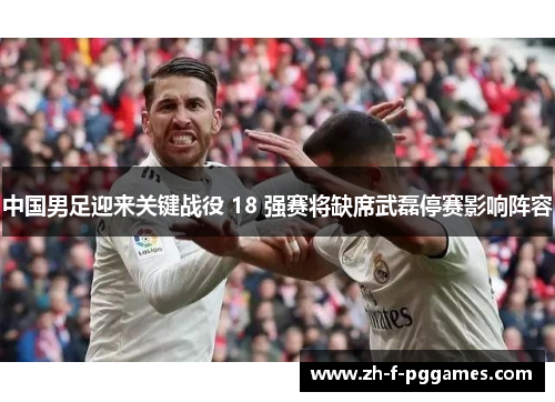 中国男足迎来关键战役 18 强赛将缺席武磊停赛影响阵容