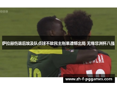 萨拉赫伤退后埃及队点球不敌民主刚果遗憾出局 无缘非洲杯八强